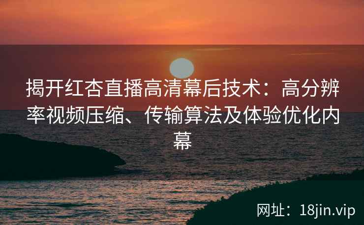 揭开红杏直播高清幕后技术：高分辨率视频压缩、传输算法及体验优化内幕
