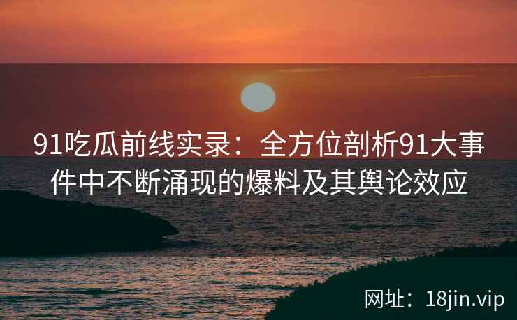 91吃瓜前线实录：全方位剖析91大事件中不断涌现的爆料及其舆论效应