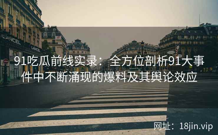 91吃瓜前线实录：全方位剖析91大事件中不断涌现的爆料及其舆论效应