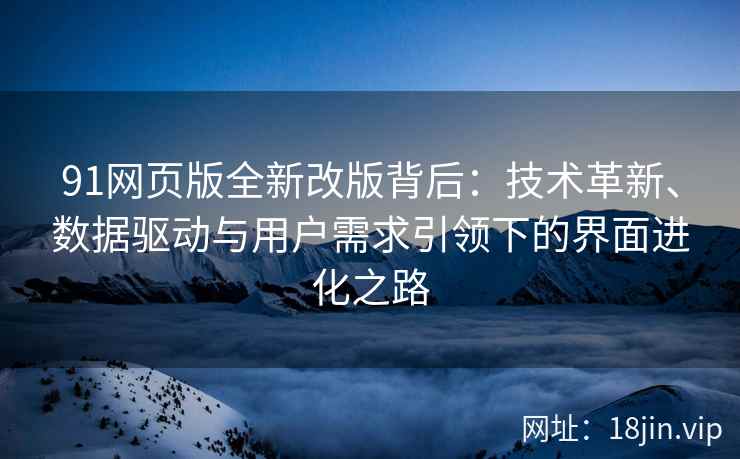 91网页版全新改版背后：技术革新、数据驱动与用户需求引领下的界面进化之路