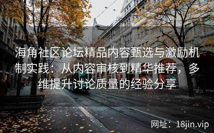 海角社区论坛精品内容甄选与激励机制实践：从内容审核到精华推荐，多维提升讨论质量的经验分享