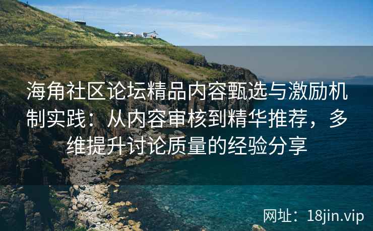 海角社区论坛精品内容甄选与激励机制实践：从内容审核到精华推荐，多维提升讨论质量的经验分享