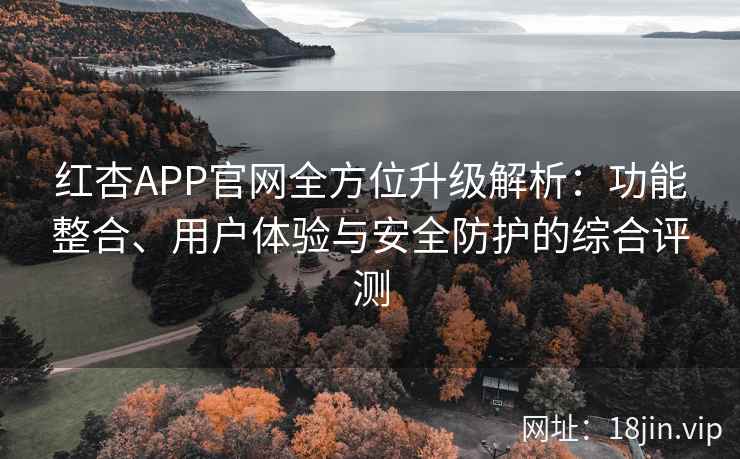 红杏APP官网全方位升级解析：功能整合、用户体验与安全防护的综合评测