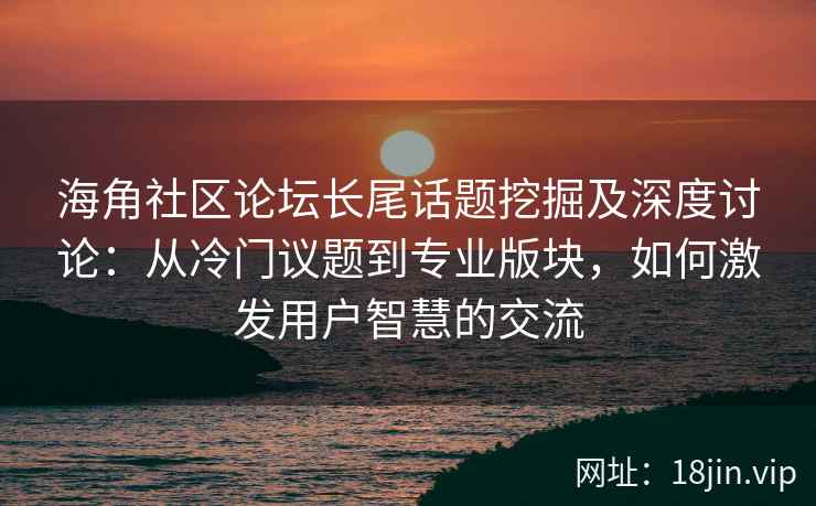 海角社区论坛长尾话题挖掘及深度讨论：从冷门议题到专业版块，如何激发用户智慧的交流