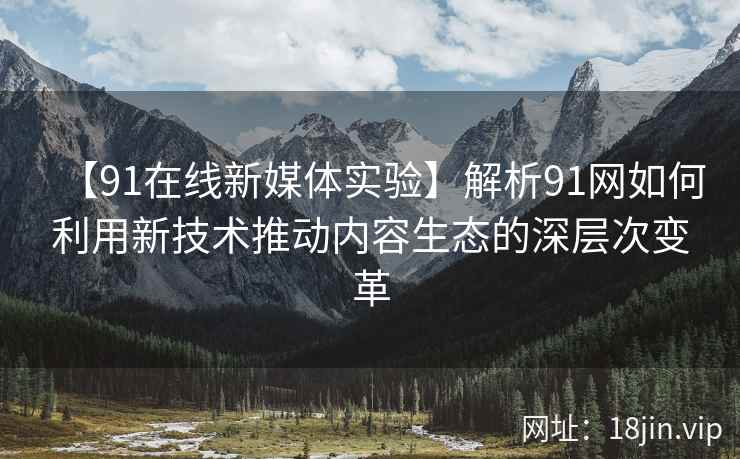 【91在线新媒体实验】解析91网如何利用新技术推动内容生态的深层次变革