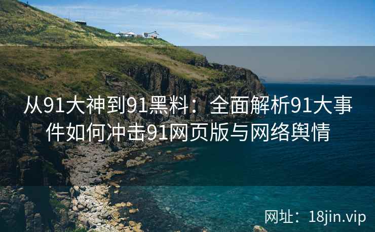 从91大神到91黑料：全面解析91大事件如何冲击91网页版与网络舆情