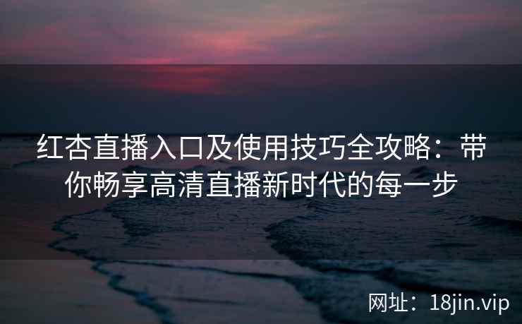 红杏直播入口及使用技巧全攻略：带你畅享高清直播新时代的每一步
